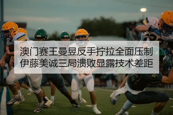 澳门赛王曼昱反手拧拉全面压制 伊藤美诚三局溃败显露技术差距