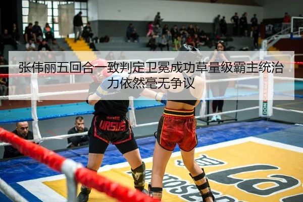 张伟丽五回合一致判定卫冕成功草量级霸主统治力依然毫无争议